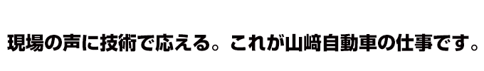 現場の声に技術で応える。これが山﨑自動車の仕事です。119yamazaki 119yj